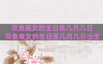 双鱼座女的生日是几月几日 双鱼座女的生日是几月几日出生
